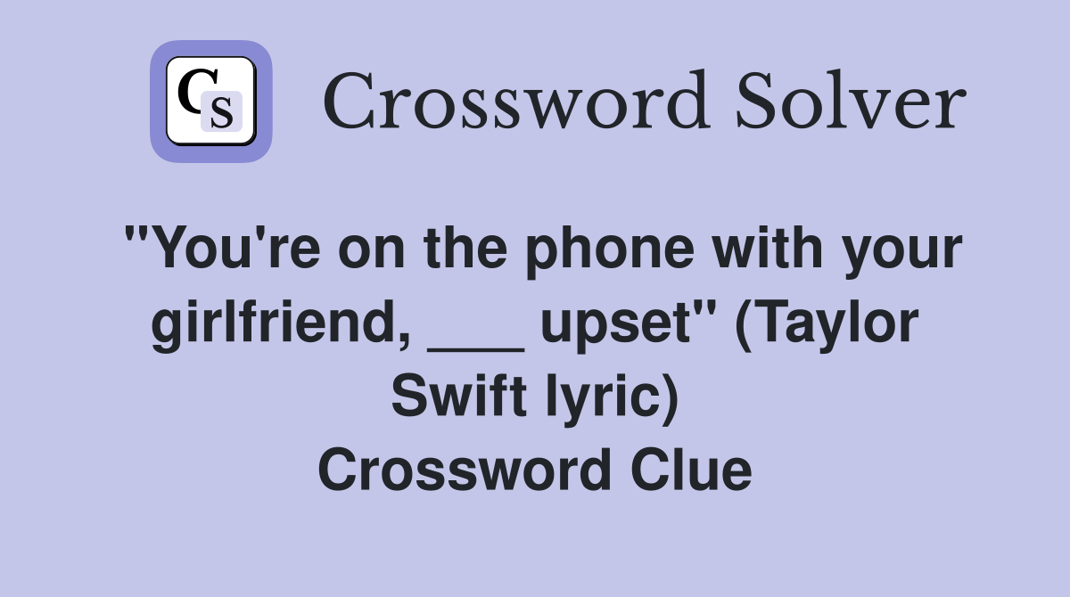 "You're on the phone with your girlfriend, ___ upset" (Taylor Swift